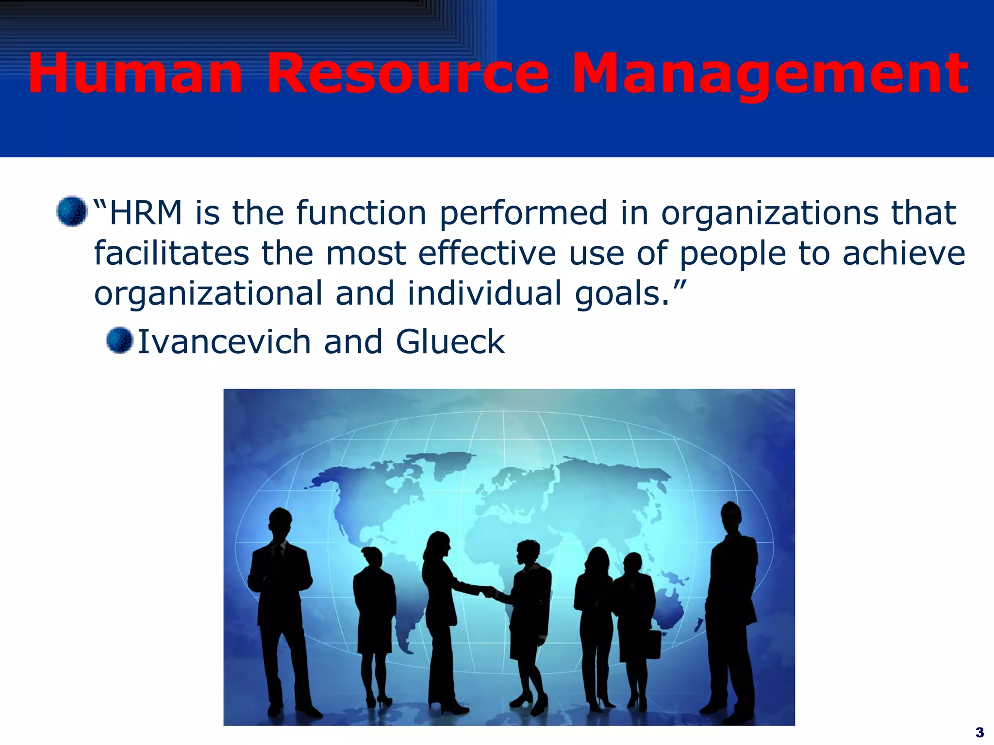 Human Resource Management “ HRM is the function performed in organizations that facilitates the most effective use of people to achieve organizational and individual goals.” Ivancevich and Glueck 