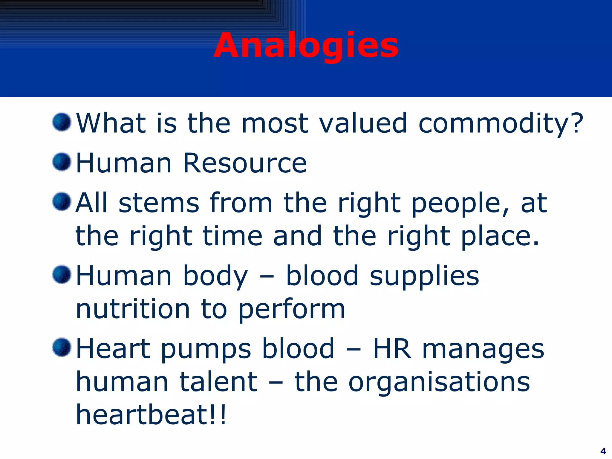 Analogies What is the most valued commodity? Human Resource All stems from the right people, at the right time and the right place. Human body – blood supplies nutrition to perform Heart pumps blood – HR manages human talent – the organisations heartbeat!! 