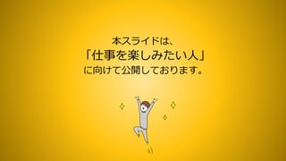 本スライドは、
「仕事を楽しみたい人」
に向けて公開しております。
 
