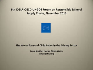 6th ICGLR-OECD-UNGOE Forum on Responsible Mineral
Supply Chains, November 2013

The Worst Forms of Child Labor in the Mining Sector
Laura Schülke, Human Rights Watch
schulkl@hrw.org

 