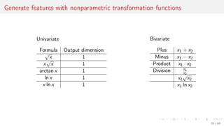 Generate features with nonparametric transformation functions
Univariate
Formula Output dimension
√
x 1
x
√
x 1
arctan x 1
ln x 1
x ln x 1
Bivariate
Plus x1 + x2
Minus x1 − x2
Product x1 · x2
Division x1
x2
x1
√
x2
x1 ln x2
35 / 68
 