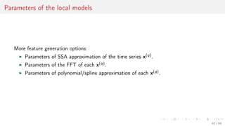 Parameters of the local models
More feature generation options:
Parameters of SSA approximation of the time series x(q).
Parameters of the FFT of each x(q).
Parameters of polynomial/spline approximation of each x(q).
42 / 68
 