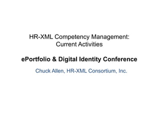 HR-XML Competency Management:
         Current Activities

ePortfolio  Digital Identity Conference
    Chuck Allen, HR-XML Consortium, Inc.
 