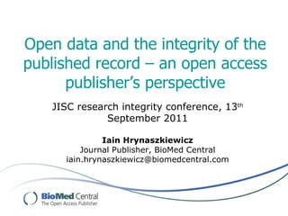 Open data and the integrity of the published record – an open access publisher’s perspective JISC research integrity conference, 13 th  September 2011 Iain Hrynaszkiewicz Journal Publisher, BioMed Central iain.hrynaszkiewicz @biomedcentral.com 