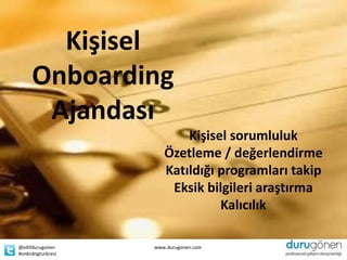 Kişisel
     Onboarding
      Ajandası
                          Kişisel sorumluluk
                      Özetleme / değerlendirme
                      Katıldığı programları takip
                       Eksik bilgileri araştırma
                                Kalıcılık

@ellifdurugonen    www.durugonen.com
#onbrdngturkcesi
 