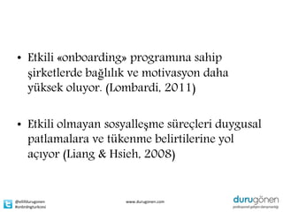 • Etkili «onboarding» programına sahip
  şirketlerde bağlılık ve motivasyon daha
  yüksek oluyor. (Lombardi, 2011)

• Etkili olmayan sosyalleşme süreçleri duygusal
  patlamalara ve tükenme belirtilerine yol
  açıyor (Liang & Hsieh, 2008)


@ellifdurugonen      www.durugonen.com
#onbrdngturkcesi
 