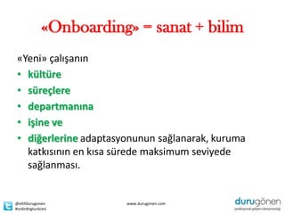«Onboarding» = sanat + bilim
«Yeni» çalışanın
• kültüre
• süreçlere
• departmanına
• işine ve
• diğerlerine adaptasyonunun sağlanarak, kuruma
  katkısının en kısa sürede maksimum seviyede
  sağlanması.


@ellifdurugonen         www.durugonen.com
#onbrdngturkcesi
 
