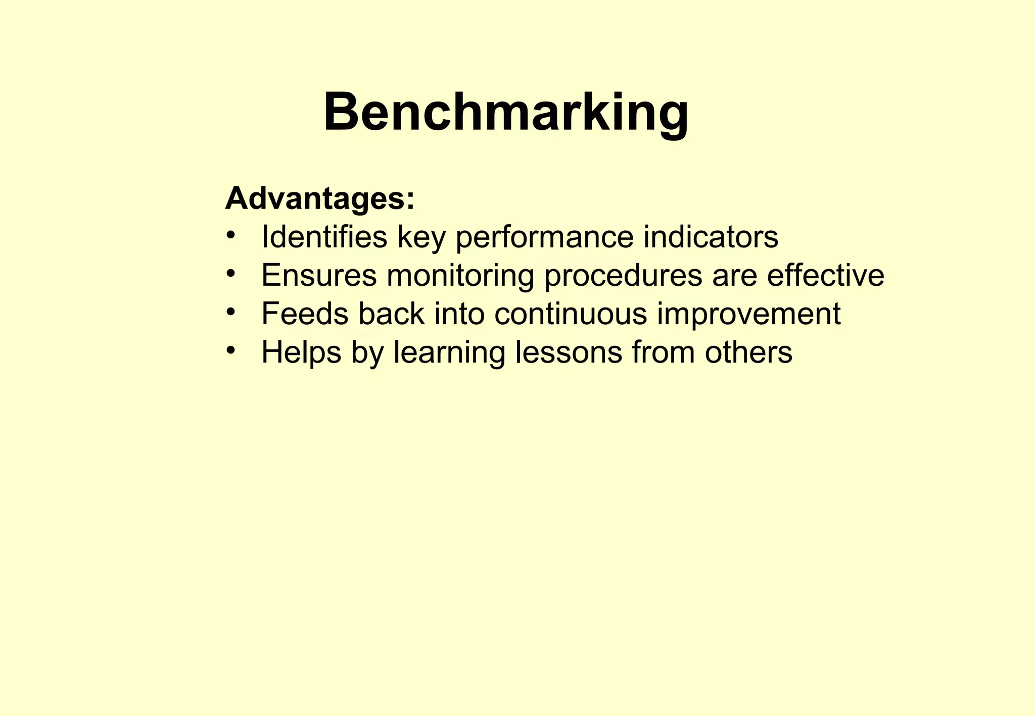 Benchmarking
Advantages:
• Identifies key performance indicators
• Ensures monitoring procedures are effective
• Feeds back into continuous improvement
• Helps by learning lessons from others
 