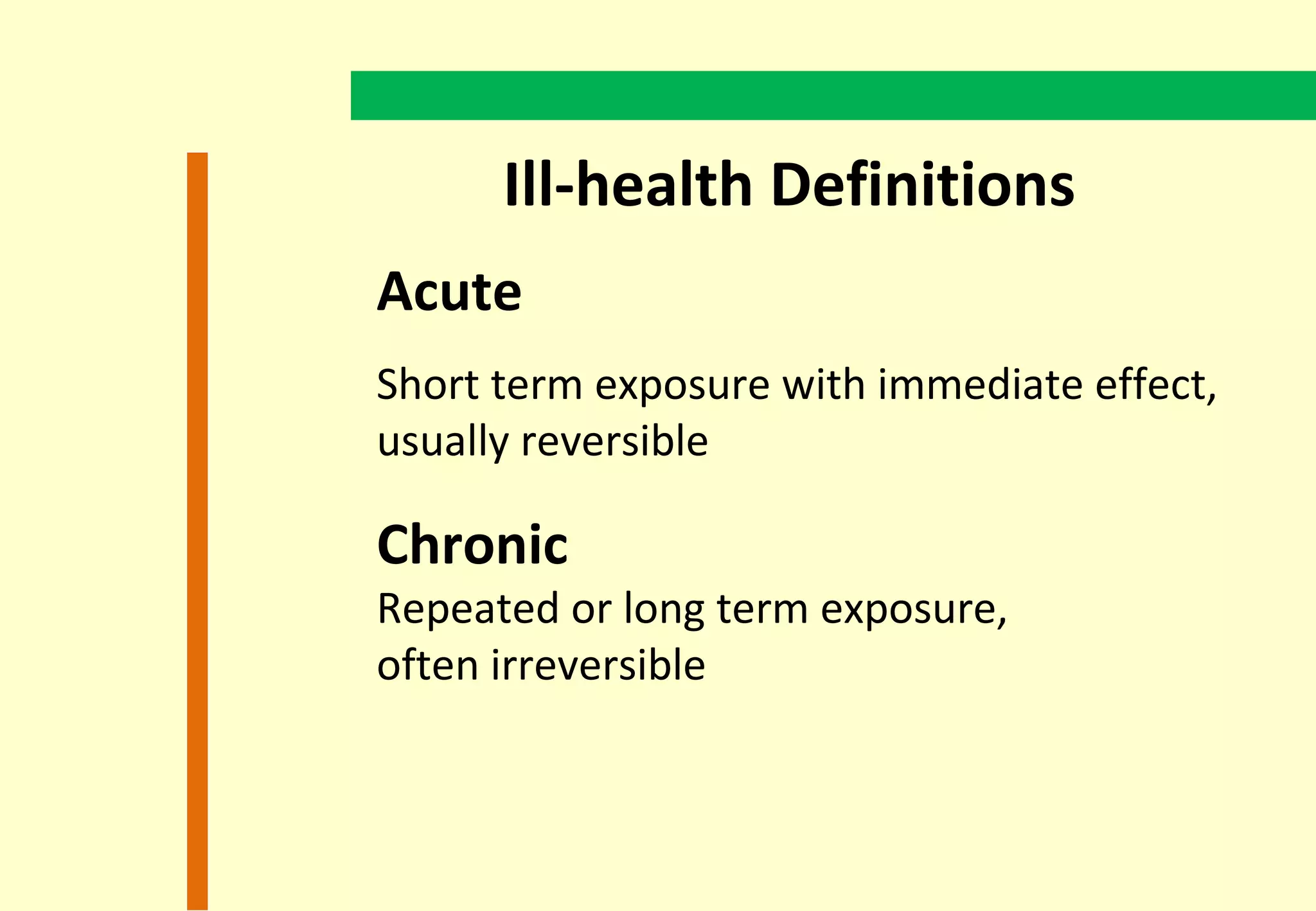 Ill-health Definitions
Acute
Short term exposure with immediate effect,
usually reversible

Chronic
Repeated or long term exposure,
often irreversible
 
