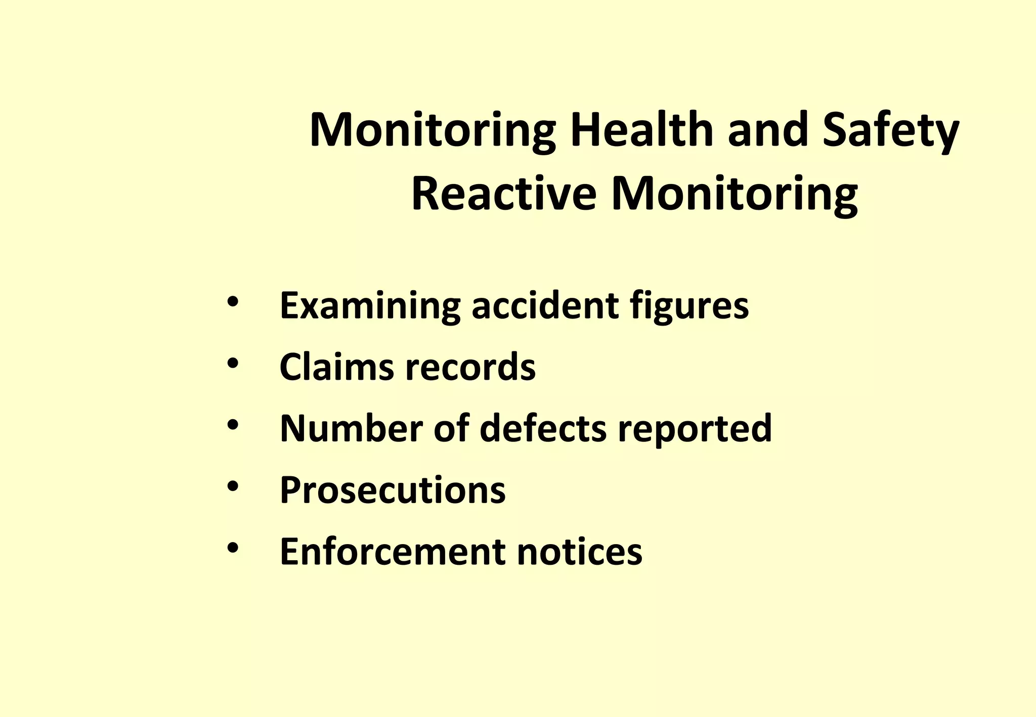 Monitoring Health and Safety
        Reactive Monitoring

•   Examining accident figures
•   Claims records
•   Number of defects reported
•   Prosecutions
•   Enforcement notices
 