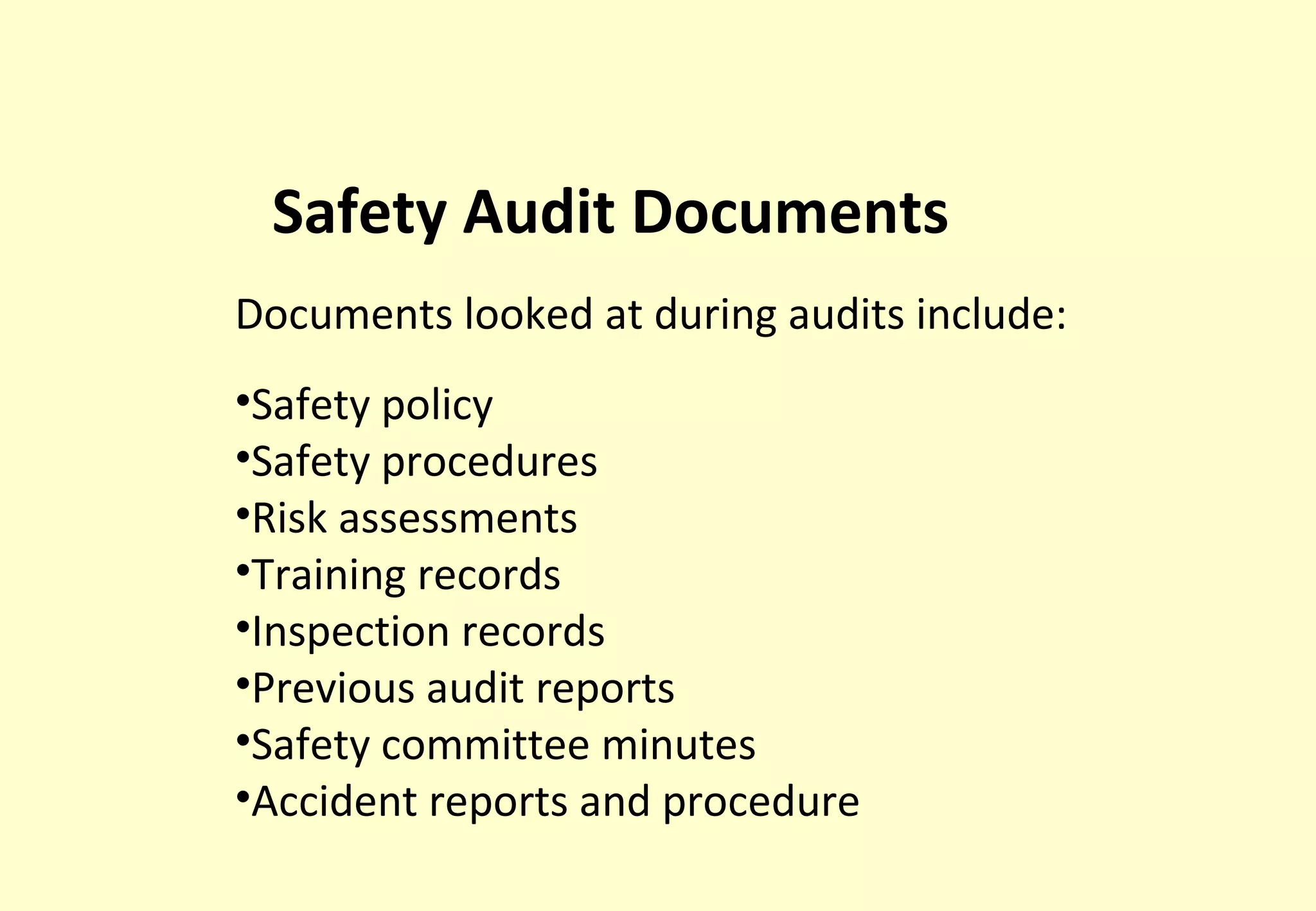 Safety Audit Documents
Documents looked at during audits include:
•Safety policy
•Safety procedures
•Risk assessments
•Training records
•Inspection records
•Previous audit reports
•Safety committee minutes
•Accident reports and procedure
 
