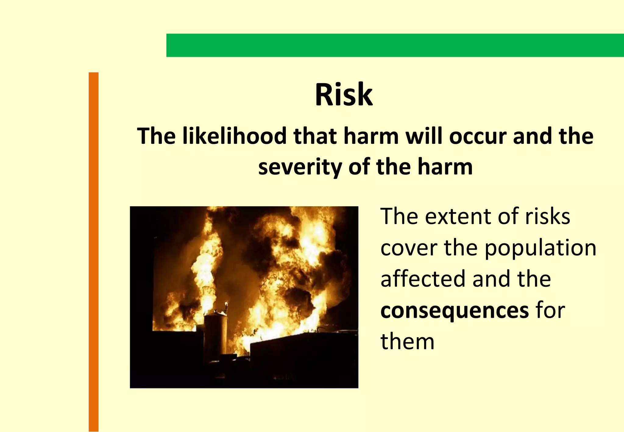 Risk
The likelihood that harm will occur and the
            severity of the harm
                       The extent of risks
                       cover the population
                       affected and the
                       consequences for
                       them
 