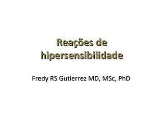 Reações deReações de
hipersensibilidadehipersensibilidade
Fredy RS Gutierrez MD, MSc, PhDFredy RS Gutierrez MD, MSc, PhD
 