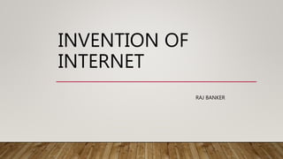 INVENTION OF
INTERNET
RAJ BANKER
 