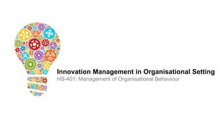 Innovation Management in Organisational Setting
HS-401: Management of Organisational Behaviour
 