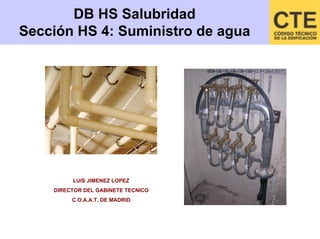 DB HS Salubridad
Sección HS 4: Suministro de agua
LUIS JIMENEZ LOPEZ
DIRECTOR DEL GABINETE TECNICO
C.O.A.A.T. DE MADRID
 