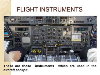 FLIGHT INSTRUMENTS

These are those
aircraft cockpit.

instruments

which are used in the

 