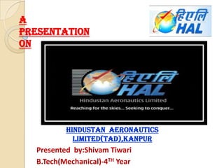 A
PRESENTATION
ON

HINDUSTAN AERONAUTICS
LIMITED(TAD),KANPUR

Presented by:Shivam Tiwari
B.Tech(Mechanical)-4TH Year

 