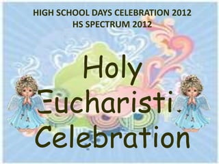 HIGH SCHOOL DAYS CELEBRATION 2012
        HS SPECTRUM 2012




   Holy
Eucharistic
Celebration
 