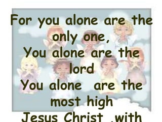 For you alone are the
      only one,
  You alone are the
         lord
 You alone are the
      most high
 