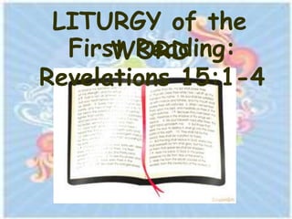LITURGY of the
  First Reading:
      WORD
Revelations 15:1-4
 
