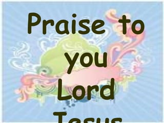 Praise to
   you
  Lord
 