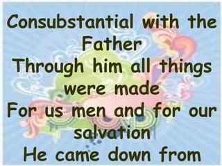 Consubstantial with the
        Father
Through him all things
      were made
For us men and for our
       salvation
 He came down from
 