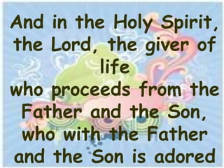 And in the Holy Spirit,
the Lord, the giver of
         life
who proceeds from the
 Father and the Son,
 who with the Father
and the Son is adored
 