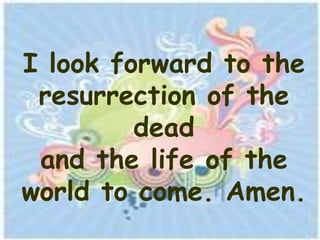I look forward to the
 resurrection of the
         dead
 and the life of the
world to come. Amen.
 