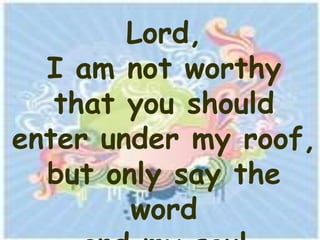 Lord,
  I am not worthy
   that you should
enter under my roof,
  but only say the
        word
 