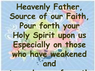 Heavenly Father,
Source of our Faith,
   Pour forth your
 Holy Spirit upon us
 Especially on those
who have weakened
         and
 