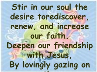 Stir in our soul the
 desire torediscover,
 renew, and increase
       our faith.
Deepen our friendship
      with Jesus,
 By lovingly gazing on
 