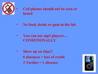 Cell phones should not be seen or heard No food, drink or gum in the lab You can use mp3 players… CONDITIONALLY Show up on time!! 6 absences = loss of credit 3 Tardies = 1 absence
