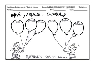 Habilidades Sociales para el 2º Ciclo de Primaria Bloque 1:¿CÓMO ME ENCUENTRO? ¿QUIÉN SOY? Ficha: 2.1.1a
Nombre:_____________________________________________ Nivel: _______________ Fecha:__________________
 