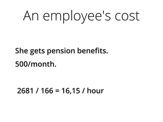 An employee's cost
She gets pension benefits.
500/month.
2681 / 166 = 16,15 / hour
 