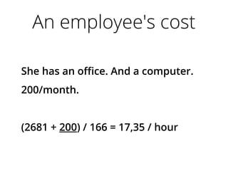 An employee's cost
She has an office. And a computer.
200/month.
(2681 + 200) / 166 = 17,35 / hour
 