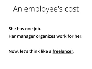 An employee's cost
She has one job.
Her manager organizes work for her.
Now, let's think like a freelancer.
 
