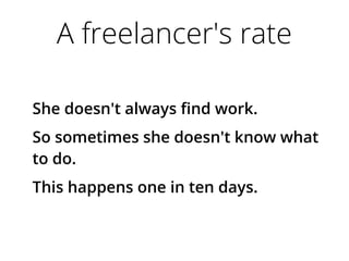A freelancer's rate
She doesn't always find work.
So sometimes she doesn't know what
to do.
This happens one in ten days.
 