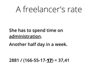 A freelancer's rate
She has to spend time on
administration.
Another half day in a week.
2881 / (166-55-17-17) = 37,41
 