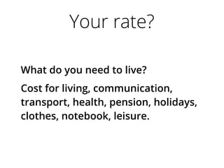 Your rate?
What do you need to live?
Cost for living, communication,
transport, health, pension, holidays,
clothes, notebook, leisure.
 