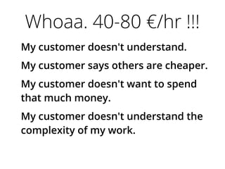 Whoaa. 40-80 €/hr !!!
My customer doesn't understand.
My customer says others are cheaper.
My customer doesn't want to spend
that much money.
My customer doesn't understand the
complexity of my work.
 