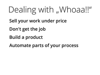 Dealing with „Whoaa!!“
Sell your work under price
Don't get the job
Build a product
Automate parts of your process
 