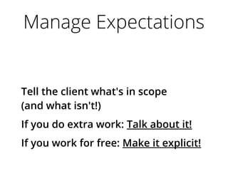 Manage Expectations
Tell the client what's in scope
(and what isn't!)
If you do extra work: Talk about it!
If you work for free: Make it explicit!
 
