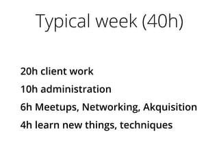 Typical week (40h)
20h client work
10h administration
6h Meetups, Networking, Akquisition
4h learn new things, techniques
 