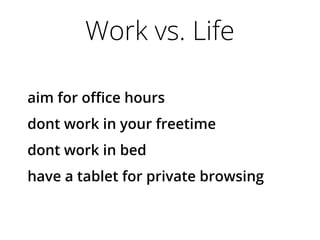 Work vs. Life
aim for office hours
dont work in your freetime
dont work in bed
have a tablet for private browsing
 