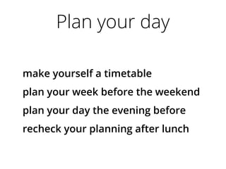 Plan your day
make yourself a timetable
plan your week before the weekend
plan your day the evening before
recheck your planning after lunch
 