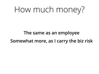 How much money?
The same as an employee
Somewhat more, as I carry the biz risk
 