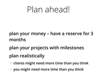 Plan ahead!
plan your money – have a reserve for 3
months
plan your projects with milestones
plan realistically
– clients might need more time than you think
– you might need more time than you think
 