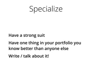 Specialize
Have a strong suit
Have one thing in your portfolio you
know better than anyone else
Write / talk about it!
 