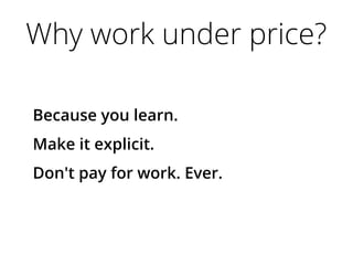 Why work under price?
Because you learn.
Make it explicit.
Don't pay for work. Ever.
 